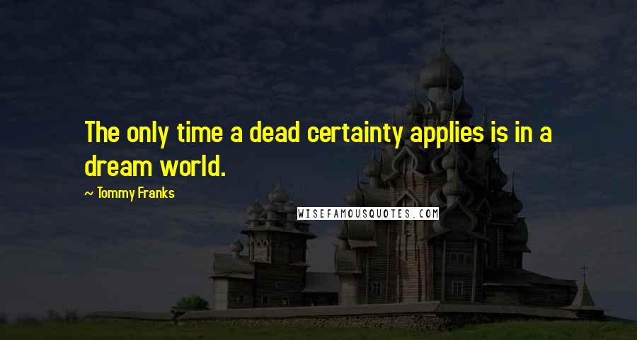 Tommy Franks Quotes: The only time a dead certainty applies is in a dream world.