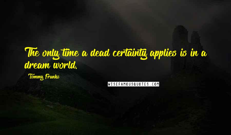 Tommy Franks Quotes: The only time a dead certainty applies is in a dream world.