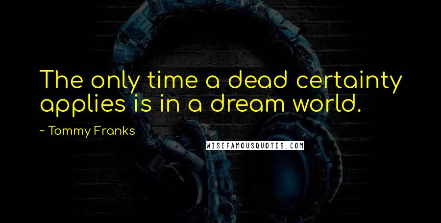 Tommy Franks Quotes: The only time a dead certainty applies is in a dream world.