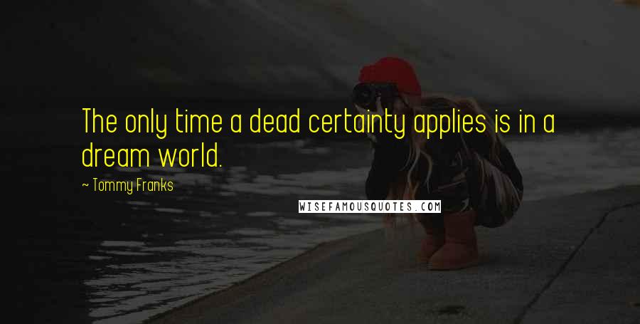 Tommy Franks Quotes: The only time a dead certainty applies is in a dream world.