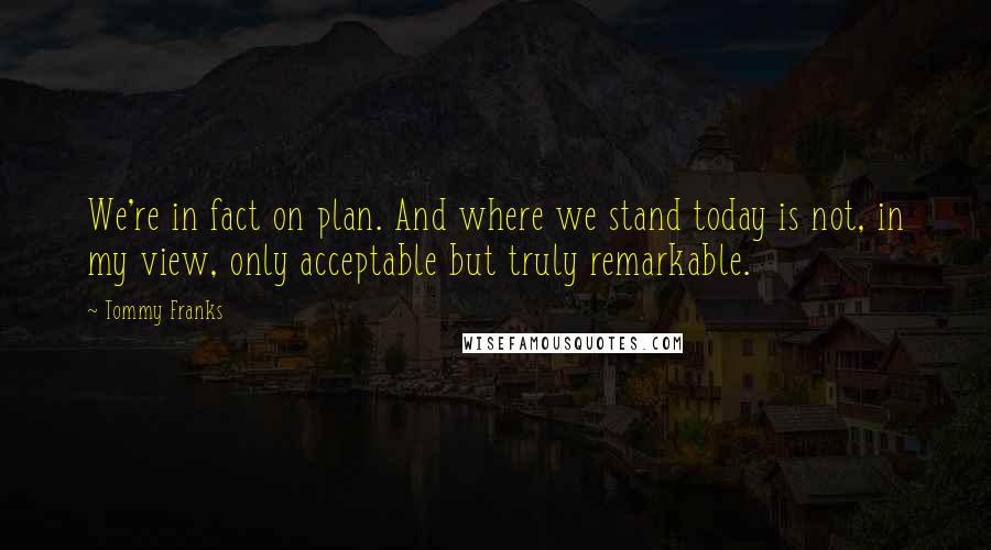 Tommy Franks Quotes: We're in fact on plan. And where we stand today is not, in my view, only acceptable but truly remarkable.