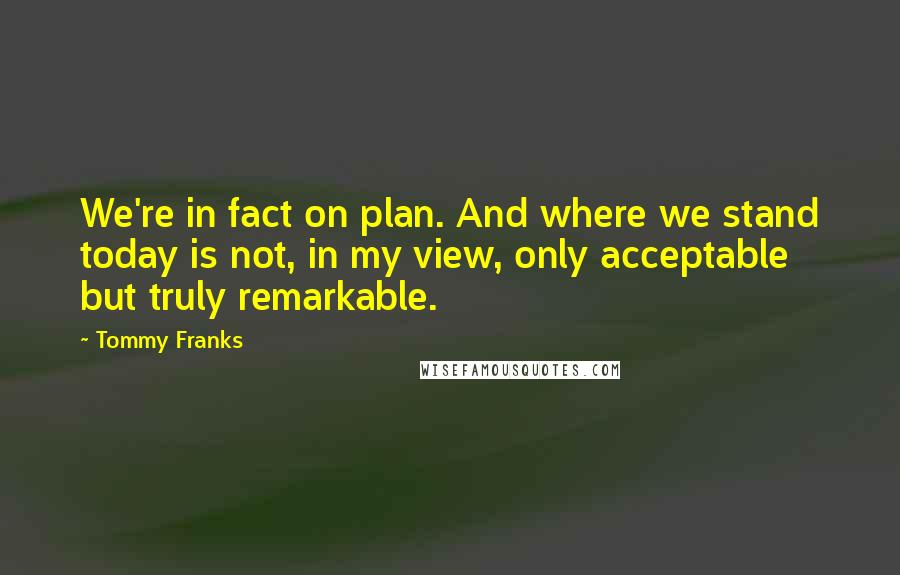 Tommy Franks Quotes: We're in fact on plan. And where we stand today is not, in my view, only acceptable but truly remarkable.