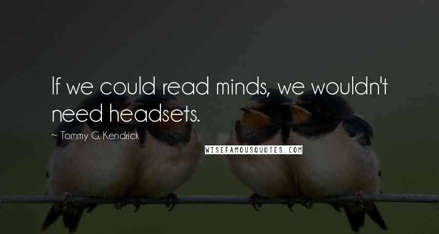 Tommy G. Kendrick Quotes: If we could read minds, we wouldn't need headsets.