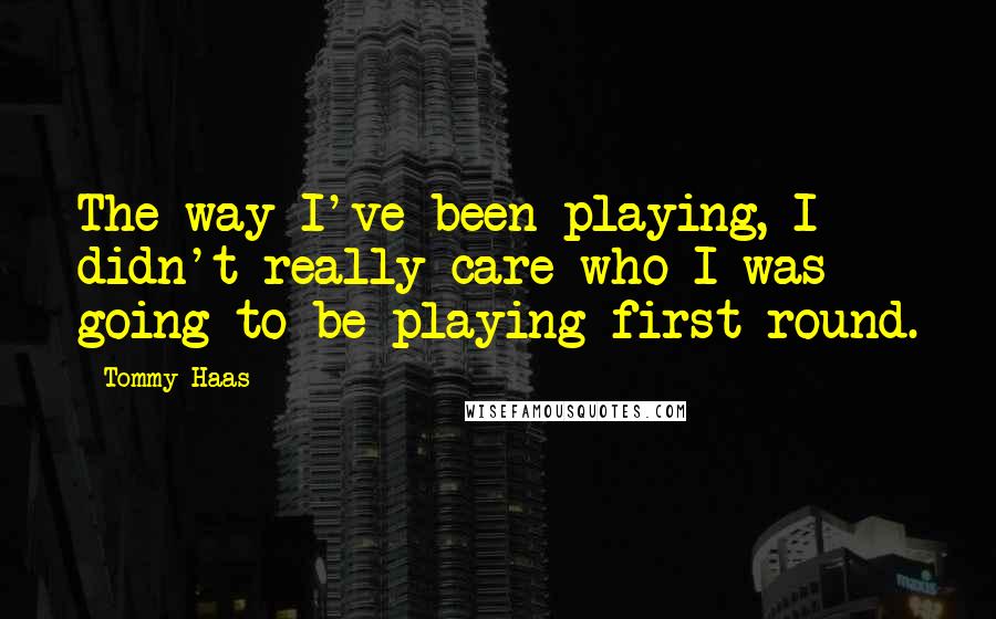 Tommy Haas Quotes: The way I've been playing, I didn't really care who I was going to be playing first round.