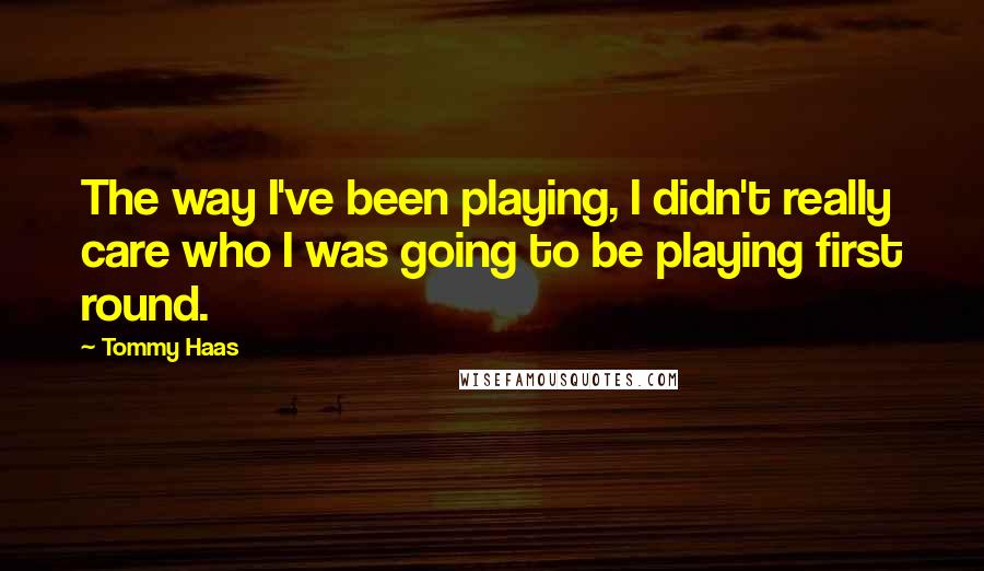Tommy Haas Quotes: The way I've been playing, I didn't really care who I was going to be playing first round.