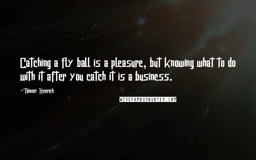 Tommy Henrich Quotes: Catching a fly ball is a pleasure, but knowing what to do with it after you catch it is a business.