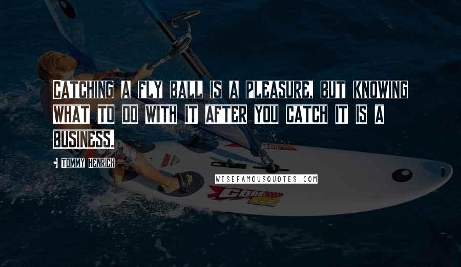 Tommy Henrich Quotes: Catching a fly ball is a pleasure, but knowing what to do with it after you catch it is a business.