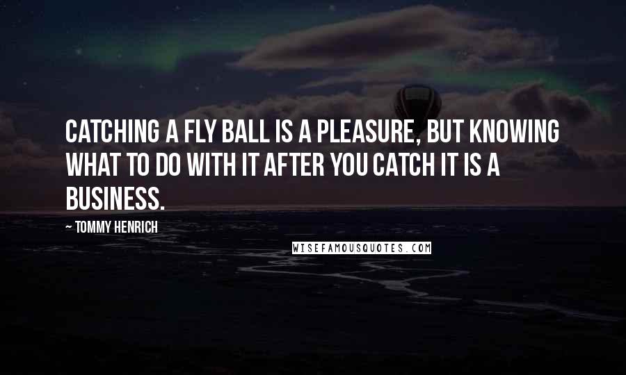 Tommy Henrich Quotes: Catching a fly ball is a pleasure, but knowing what to do with it after you catch it is a business.