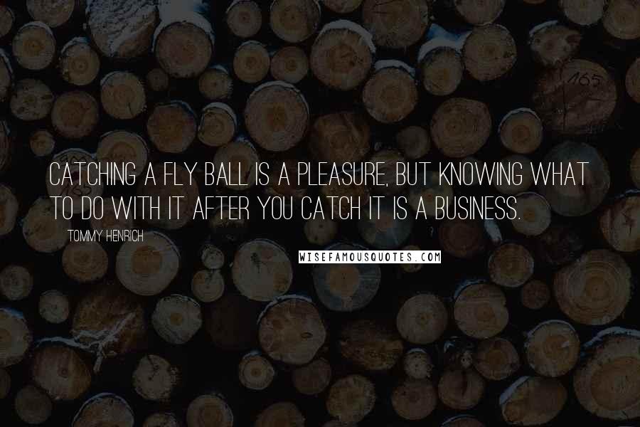 Tommy Henrich Quotes: Catching a fly ball is a pleasure, but knowing what to do with it after you catch it is a business.