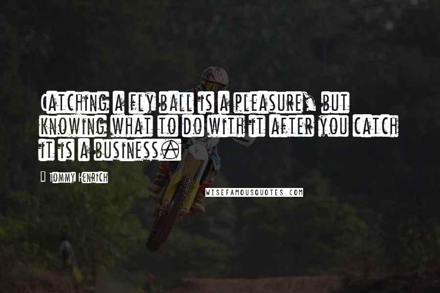 Tommy Henrich Quotes: Catching a fly ball is a pleasure, but knowing what to do with it after you catch it is a business.