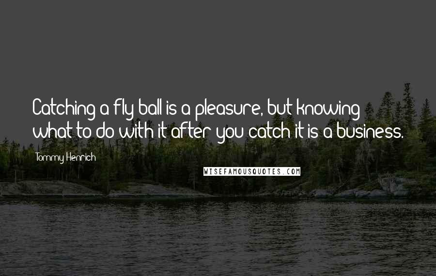 Tommy Henrich Quotes: Catching a fly ball is a pleasure, but knowing what to do with it after you catch it is a business.