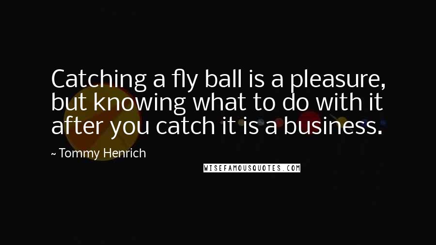 Tommy Henrich Quotes: Catching a fly ball is a pleasure, but knowing what to do with it after you catch it is a business.