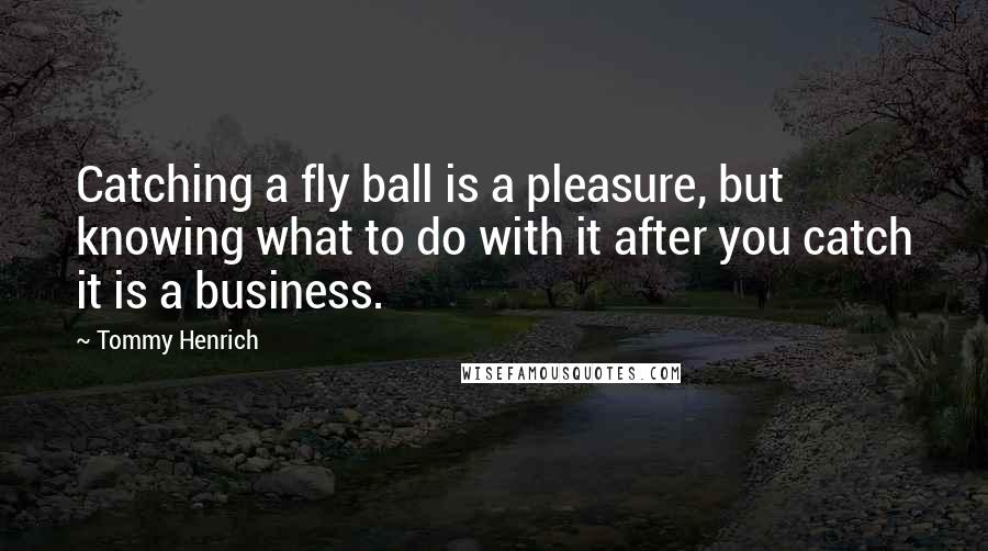 Tommy Henrich Quotes: Catching a fly ball is a pleasure, but knowing what to do with it after you catch it is a business.