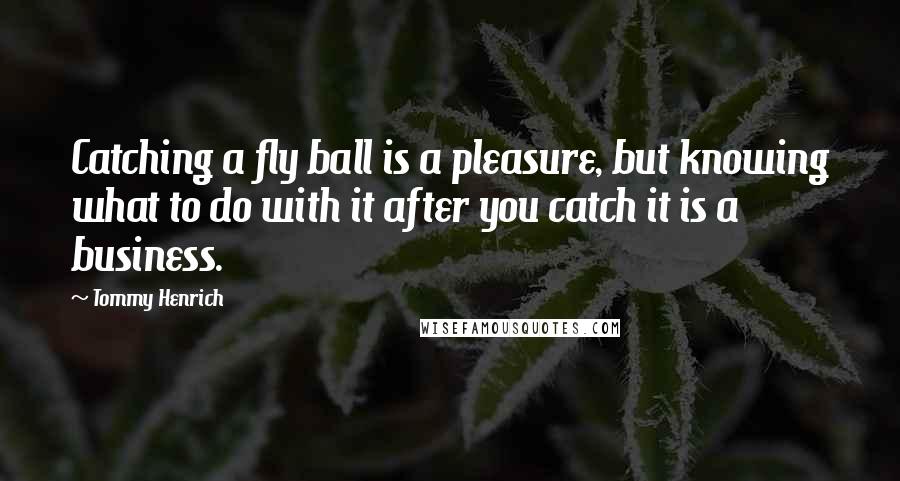 Tommy Henrich Quotes: Catching a fly ball is a pleasure, but knowing what to do with it after you catch it is a business.