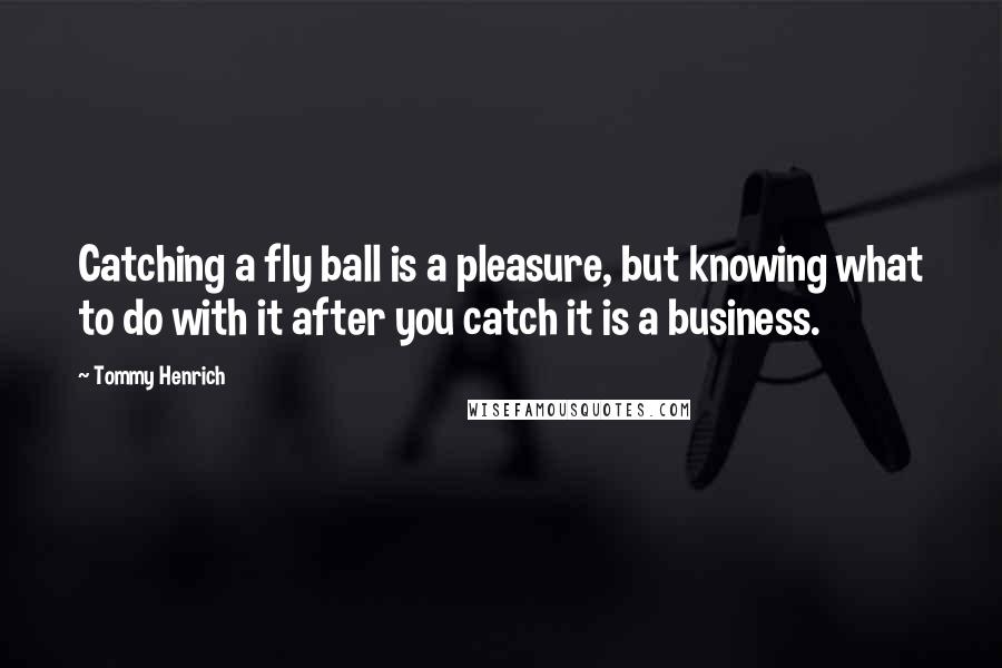 Tommy Henrich Quotes: Catching a fly ball is a pleasure, but knowing what to do with it after you catch it is a business.