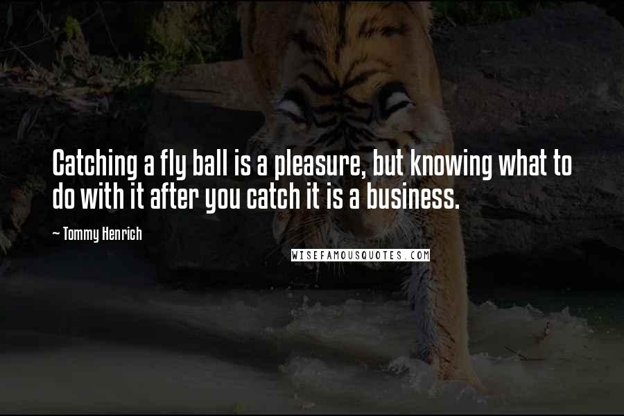 Tommy Henrich Quotes: Catching a fly ball is a pleasure, but knowing what to do with it after you catch it is a business.