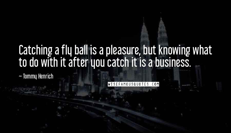 Tommy Henrich Quotes: Catching a fly ball is a pleasure, but knowing what to do with it after you catch it is a business.