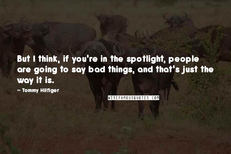 Tommy Hilfiger Quotes: But I think, if you're in the spotlight, people are going to say bad things, and that's just the way it is.