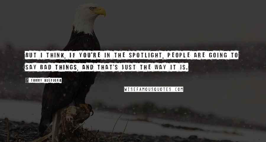 Tommy Hilfiger Quotes: But I think, if you're in the spotlight, people are going to say bad things, and that's just the way it is.