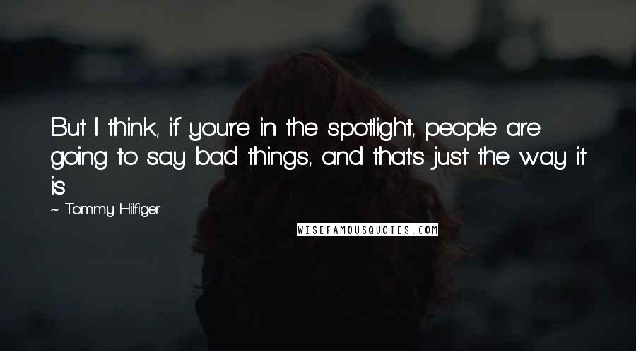 Tommy Hilfiger Quotes: But I think, if you're in the spotlight, people are going to say bad things, and that's just the way it is.