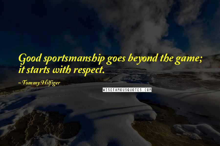 Tommy Hilfiger Quotes: Good sportsmanship goes beyond the game; it starts with respect.