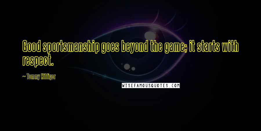 Tommy Hilfiger Quotes: Good sportsmanship goes beyond the game; it starts with respect.