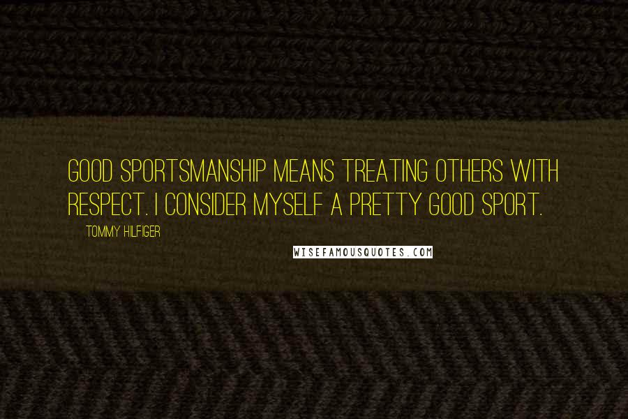 Tommy Hilfiger Quotes: Good sportsmanship means treating others with respect. I consider myself a pretty good sport.