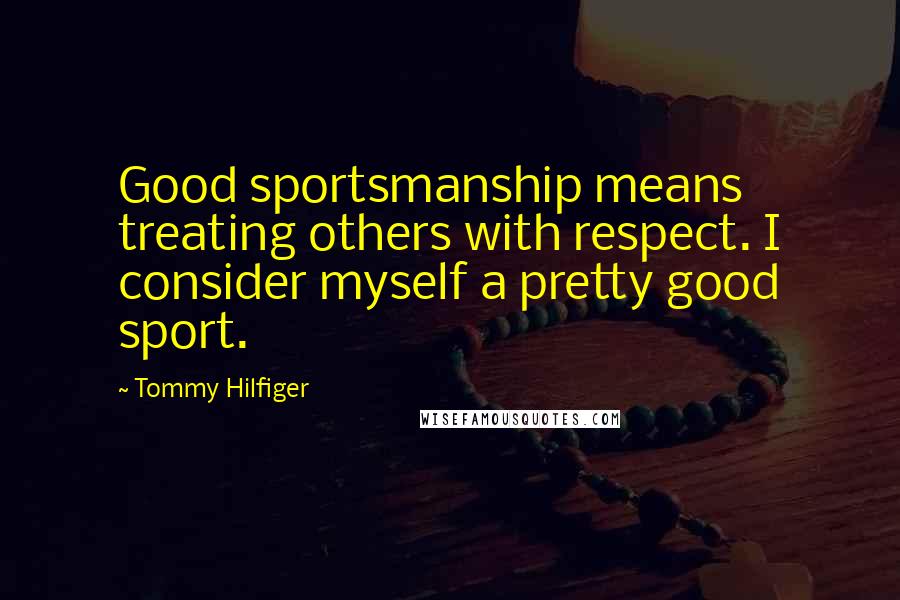 Tommy Hilfiger Quotes: Good sportsmanship means treating others with respect. I consider myself a pretty good sport.