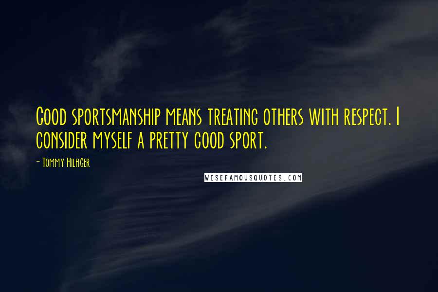 Tommy Hilfiger Quotes: Good sportsmanship means treating others with respect. I consider myself a pretty good sport.