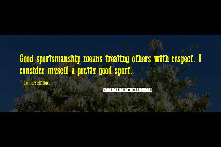 Tommy Hilfiger Quotes: Good sportsmanship means treating others with respect. I consider myself a pretty good sport.