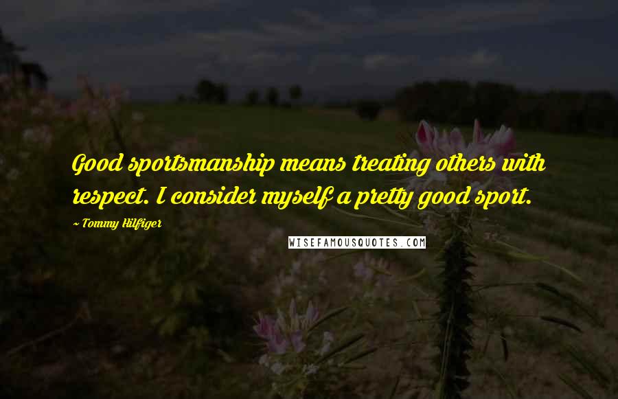 Tommy Hilfiger Quotes: Good sportsmanship means treating others with respect. I consider myself a pretty good sport.