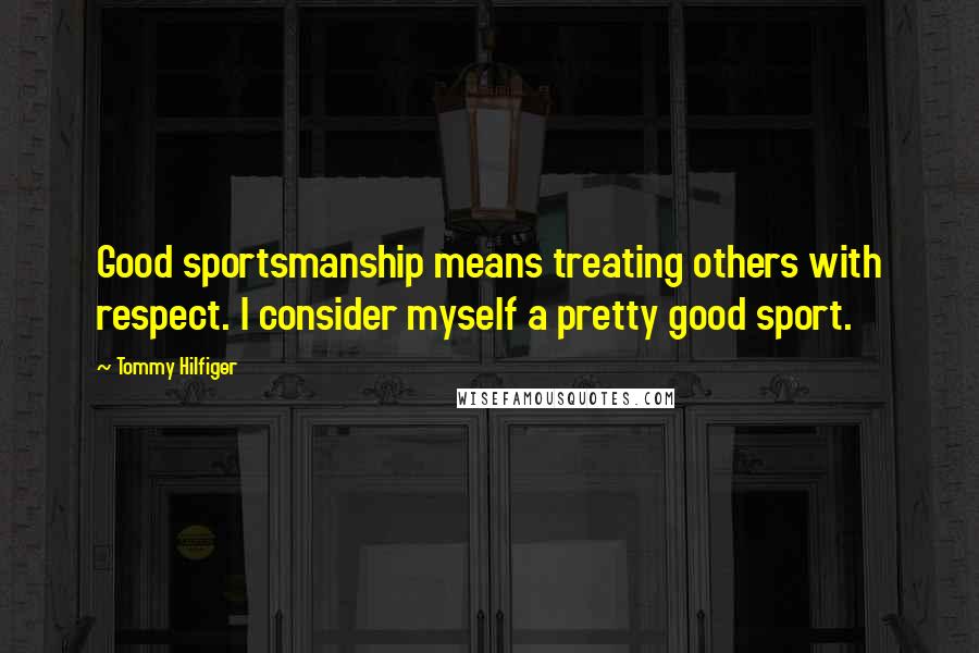 Tommy Hilfiger Quotes: Good sportsmanship means treating others with respect. I consider myself a pretty good sport.