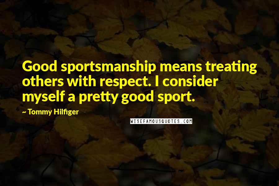 Tommy Hilfiger Quotes: Good sportsmanship means treating others with respect. I consider myself a pretty good sport.