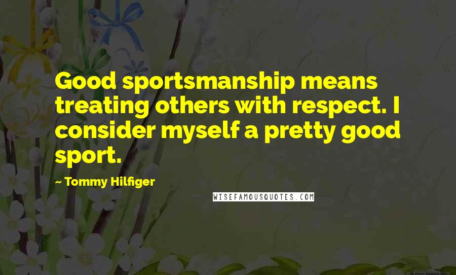 Tommy Hilfiger Quotes: Good sportsmanship means treating others with respect. I consider myself a pretty good sport.