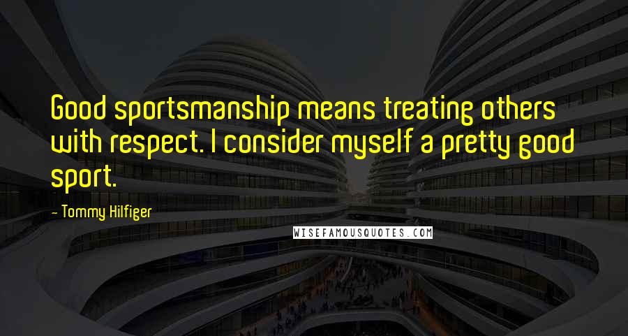 Tommy Hilfiger Quotes: Good sportsmanship means treating others with respect. I consider myself a pretty good sport.