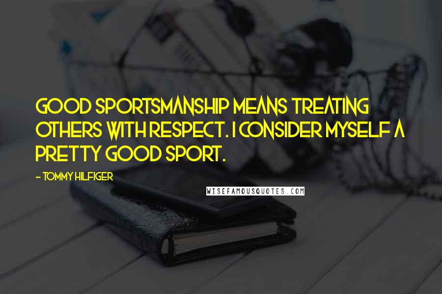 Tommy Hilfiger Quotes: Good sportsmanship means treating others with respect. I consider myself a pretty good sport.