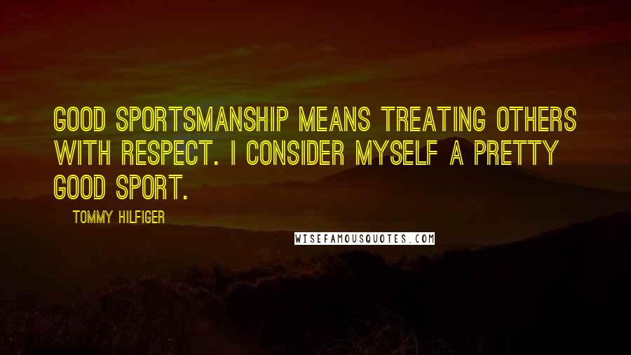 Tommy Hilfiger Quotes: Good sportsmanship means treating others with respect. I consider myself a pretty good sport.