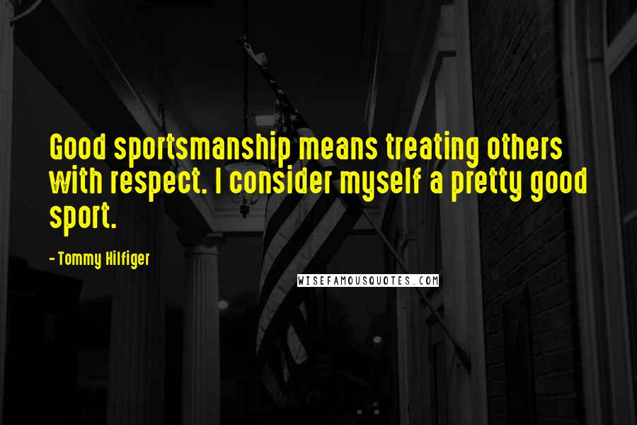 Tommy Hilfiger Quotes: Good sportsmanship means treating others with respect. I consider myself a pretty good sport.