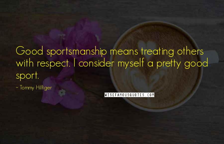 Tommy Hilfiger Quotes: Good sportsmanship means treating others with respect. I consider myself a pretty good sport.