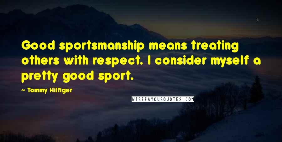Tommy Hilfiger Quotes: Good sportsmanship means treating others with respect. I consider myself a pretty good sport.