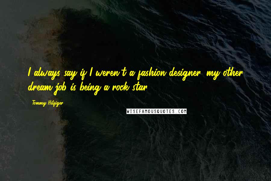 Tommy Hilfiger Quotes: I always say if I weren't a fashion designer, my other dream job is being a rock star!