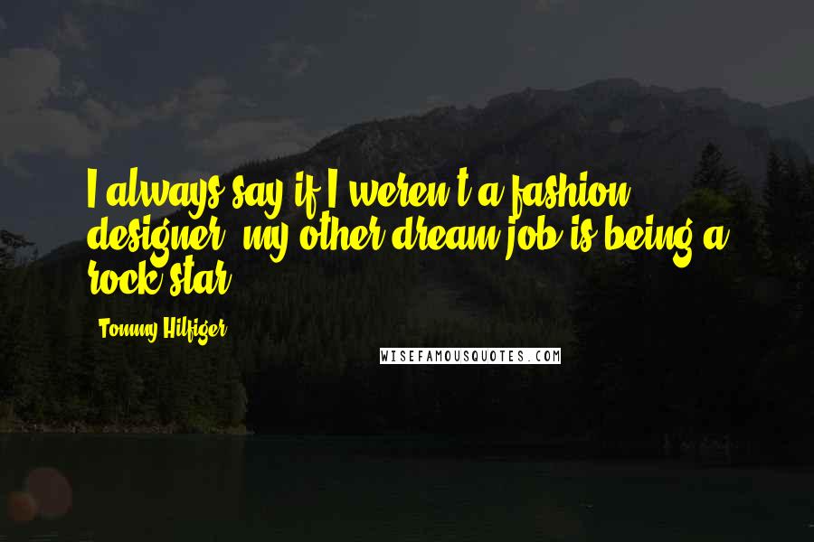 Tommy Hilfiger Quotes: I always say if I weren't a fashion designer, my other dream job is being a rock star!