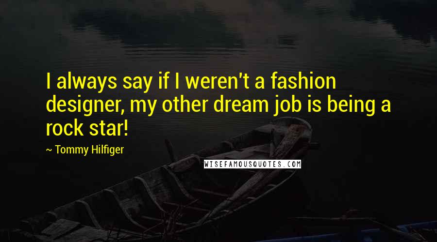 Tommy Hilfiger Quotes: I always say if I weren't a fashion designer, my other dream job is being a rock star!