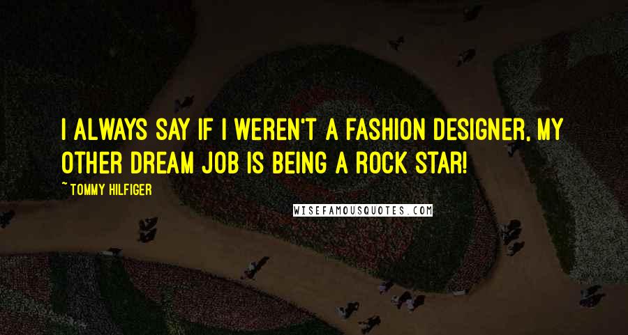 Tommy Hilfiger Quotes: I always say if I weren't a fashion designer, my other dream job is being a rock star!