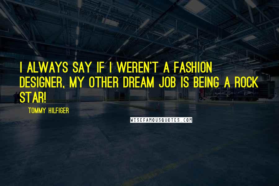 Tommy Hilfiger Quotes: I always say if I weren't a fashion designer, my other dream job is being a rock star!