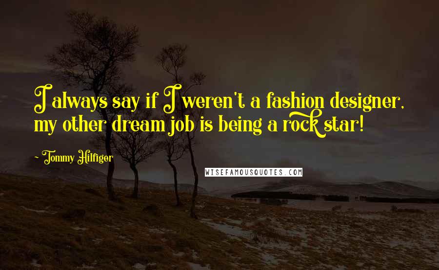 Tommy Hilfiger Quotes: I always say if I weren't a fashion designer, my other dream job is being a rock star!