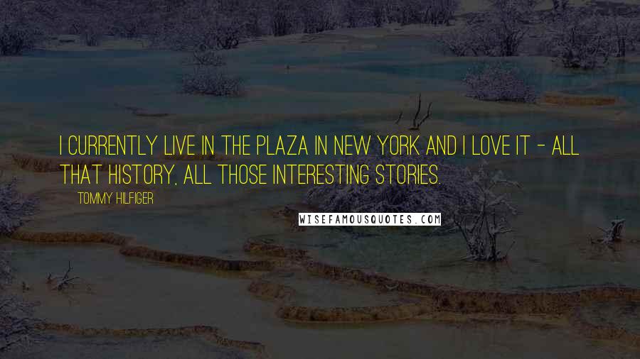 Tommy Hilfiger Quotes: I currently live in the Plaza in New York and I love it - all that history, all those interesting stories.