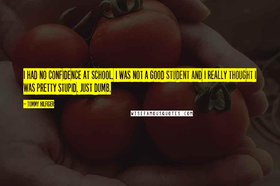 Tommy Hilfiger Quotes: I had no confidence at school. I was not a good student and I really thought I was pretty stupid. Just dumb.