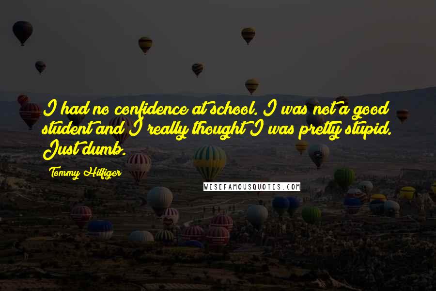 Tommy Hilfiger Quotes: I had no confidence at school. I was not a good student and I really thought I was pretty stupid. Just dumb.