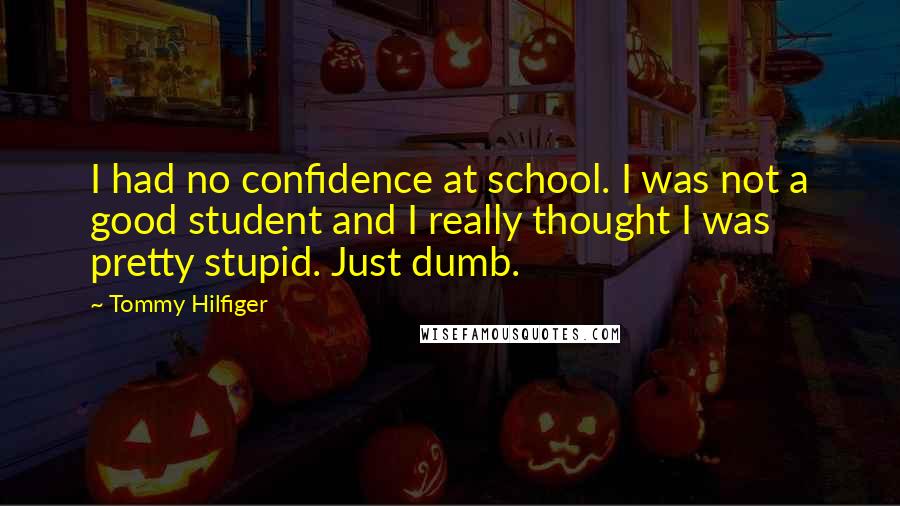 Tommy Hilfiger Quotes: I had no confidence at school. I was not a good student and I really thought I was pretty stupid. Just dumb.